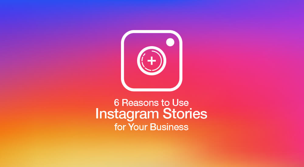 6 Reasons to Use Instagram Stories for Your Business